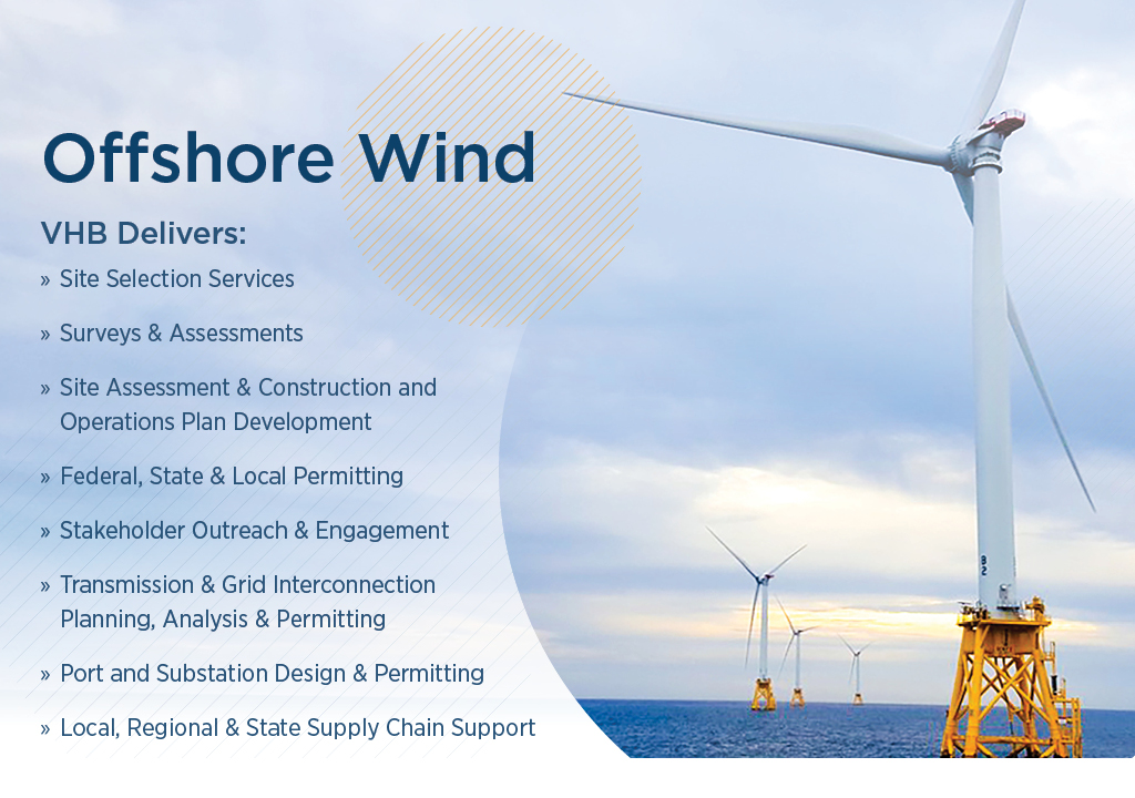 VHB delivers many offshore wind services including site selection, assessment, construction and operations plan development, permitting, outreach, interconnection planning, supply chain support.